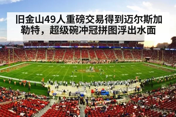 旧金山49人重磅交易得到迈尔斯加勒特,超级碗冲冠拼图浮出水面