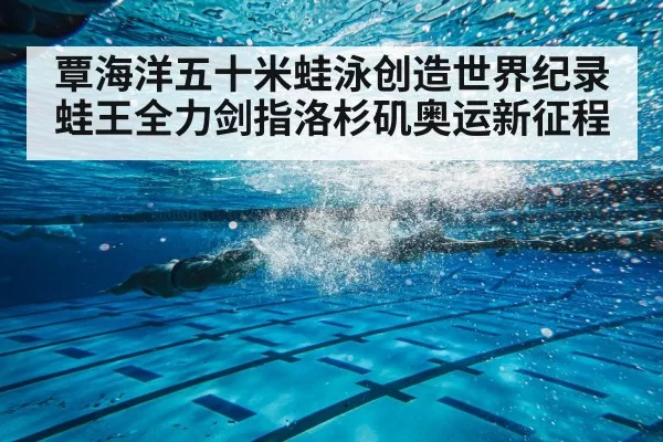 覃海洋五十米蛙泳创造世界纪录蛙王全力剑指洛杉矶奥运新征程
