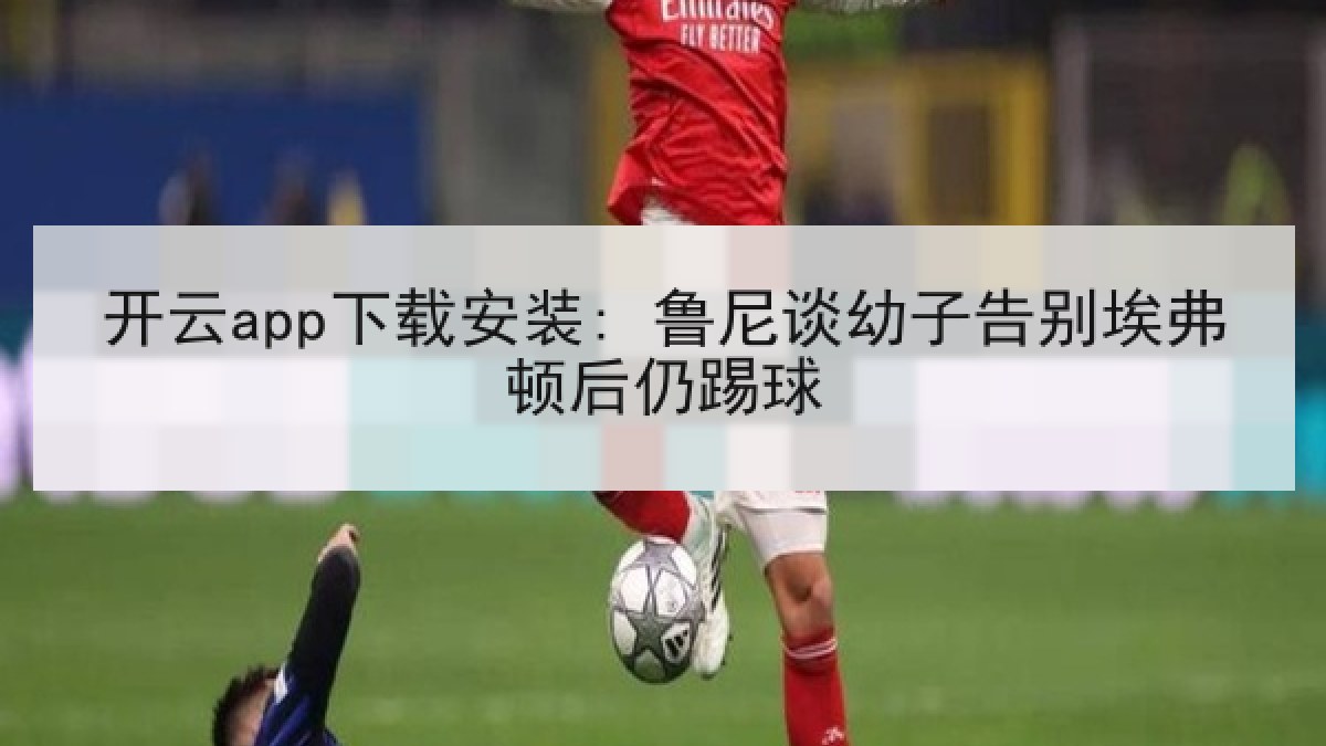 开云app下载安装: 鲁尼谈幼子告别埃弗顿后仍踢球