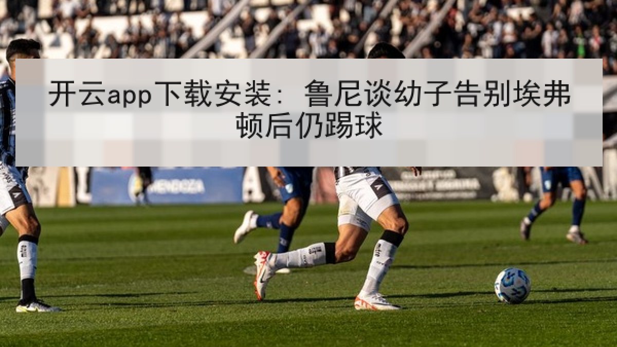 开云app下载安装: 鲁尼谈幼子告别埃弗顿后仍踢球