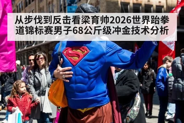 从步伐到反击看梁育帅2026世界跆拳道锦标赛男子68公斤级冲金技术分析